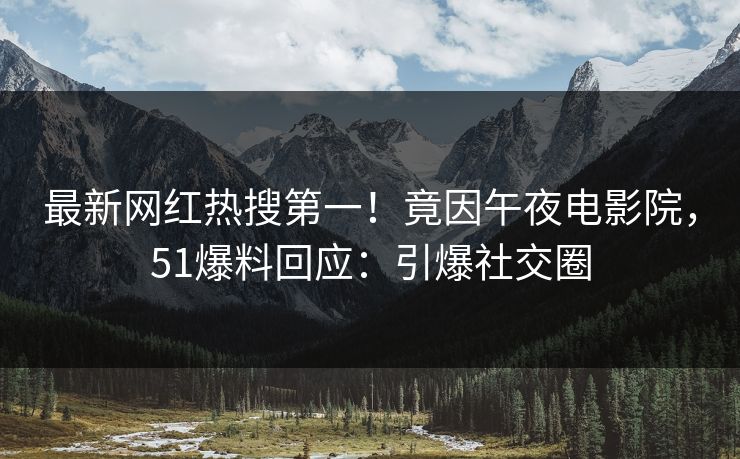 最新网红热搜第一！竟因午夜电影院，51爆料回应：引爆社交圈