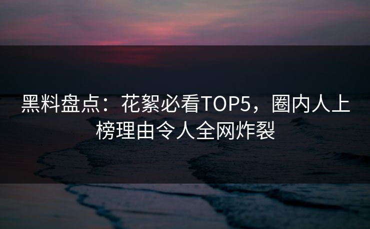 黑料盘点：花絮必看TOP5，圈内人上榜理由令人全网炸裂