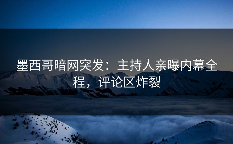 墨西哥暗网突发：主持人亲曝内幕全程，评论区炸裂