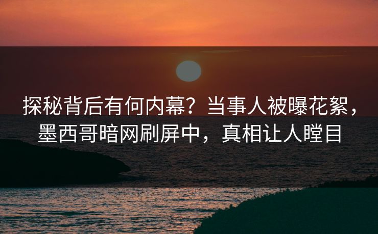 探秘背后有何内幕？当事人被曝花絮，墨西哥暗网刷屏中，真相让人瞠目
