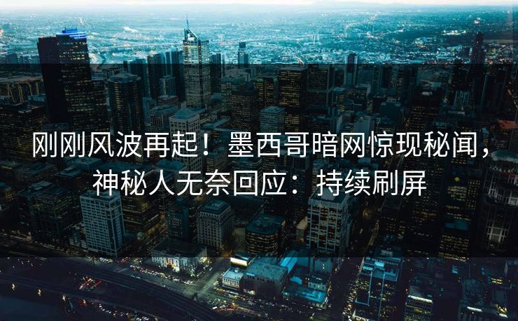 刚刚风波再起！墨西哥暗网惊现秘闻，神秘人无奈回应：持续刷屏