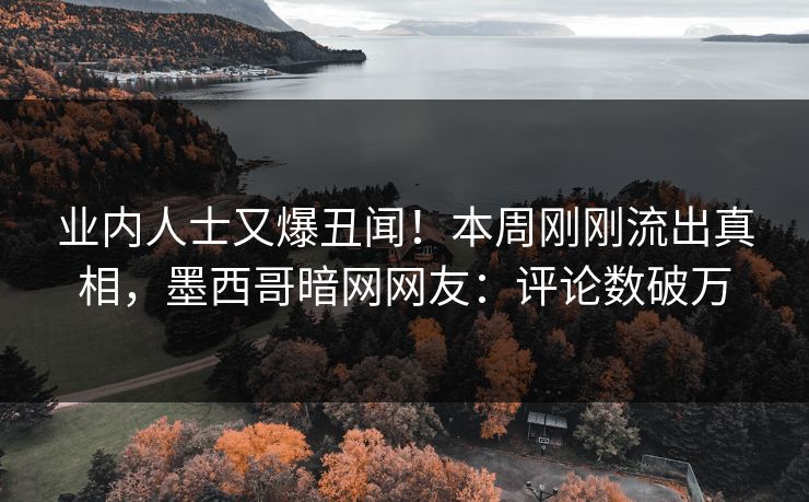 业内人士又爆丑闻！本周刚刚流出真相，墨西哥暗网网友：评论数破万