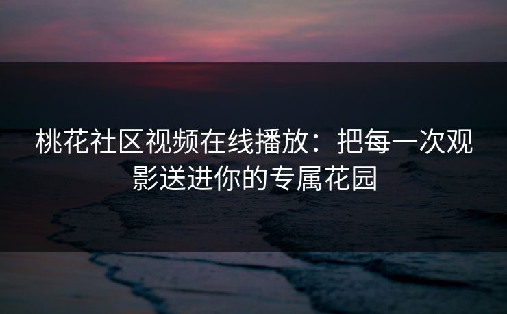 桃花社区视频在线播放：把每一次观影送进你的专属花园