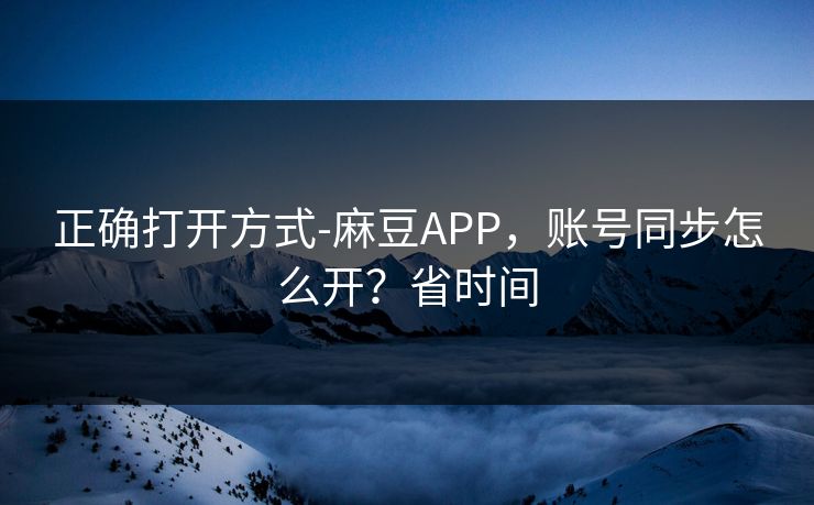 正确打开方式-麻豆APP，账号同步怎么开？省时间