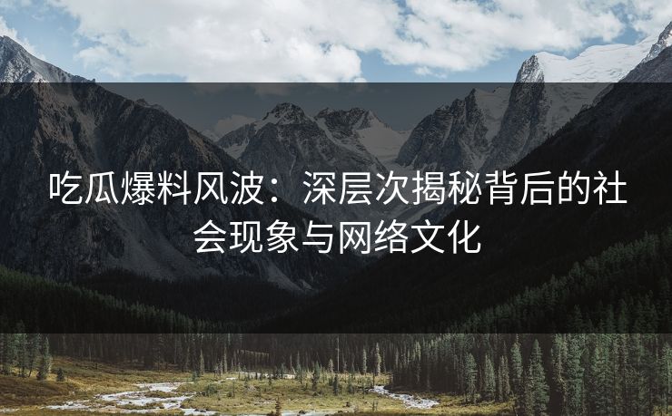 吃瓜爆料风波：深层次揭秘背后的社会现象与网络文化