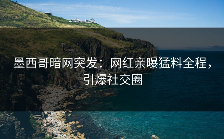 墨西哥暗网突发：网红亲曝猛料全程，引爆社交圈