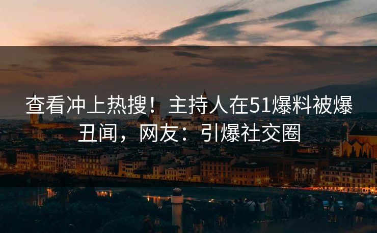 查看冲上热搜！主持人在51爆料被爆丑闻，网友：引爆社交圈
