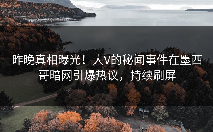 昨晚真相曝光！大V的秘闻事件在墨西哥暗网引爆热议，持续刷屏