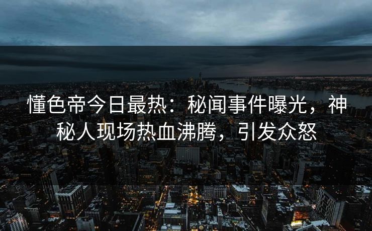 懂色帝今日最热：秘闻事件曝光，神秘人现场热血沸腾，引发众怒