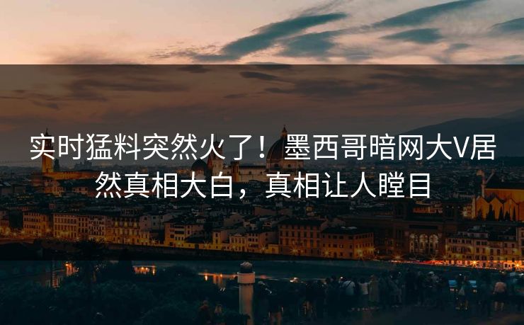 实时猛料突然火了！墨西哥暗网大V居然真相大白，真相让人瞠目