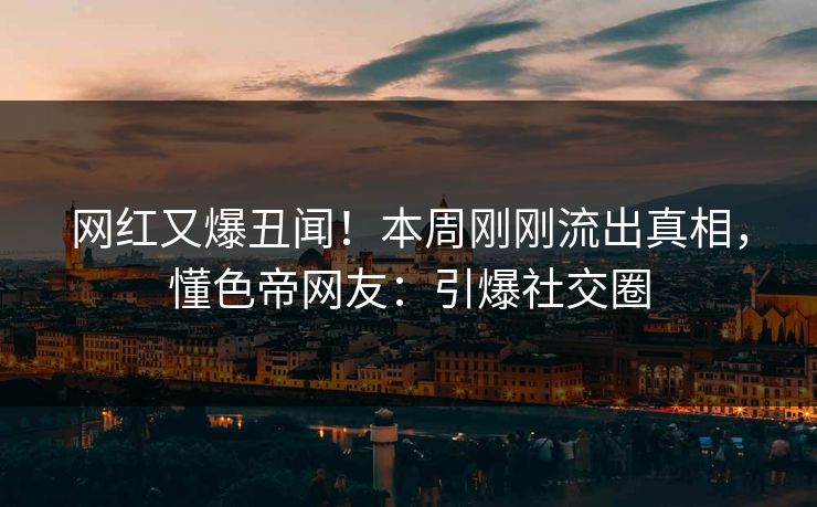 网红又爆丑闻！本周刚刚流出真相，懂色帝网友：引爆社交圈