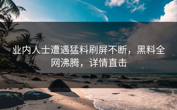 业内人士遭遇猛料刷屏不断，黑料全网沸腾，详情直击