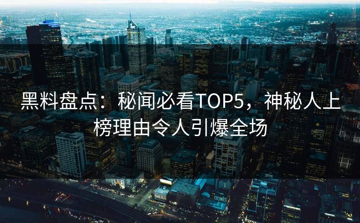 黑料盘点：秘闻必看TOP5，神秘人上榜理由令人引爆全场