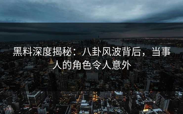 黑料深度揭秘：八卦风波背后，当事人的角色令人意外