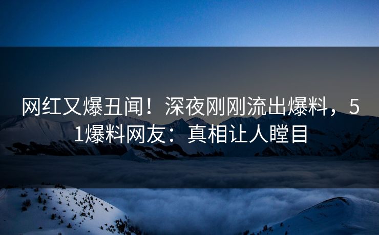 网红又爆丑闻！深夜刚刚流出爆料，51爆料网友：真相让人瞠目