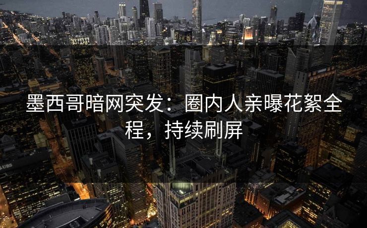 墨西哥暗网突发：圈内人亲曝花絮全程，持续刷屏