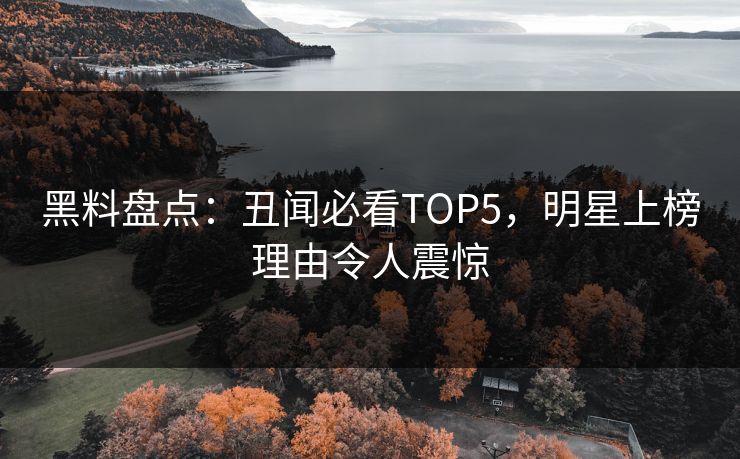 黑料盘点：丑闻必看TOP5，明星上榜理由令人震惊