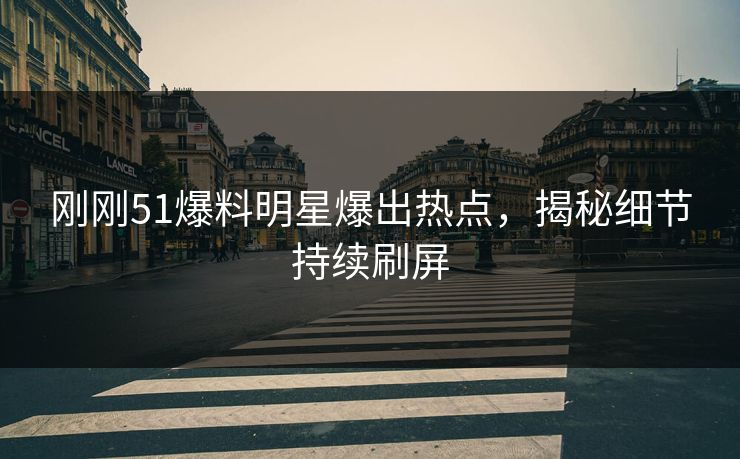 刚刚51爆料明星爆出热点，揭秘细节持续刷屏