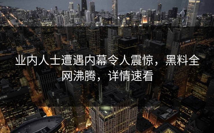 业内人士遭遇内幕令人震惊，黑料全网沸腾，详情速看