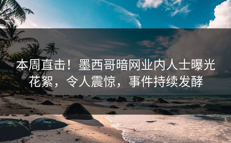 本周直击！墨西哥暗网业内人士曝光花絮，令人震惊，事件持续发酵