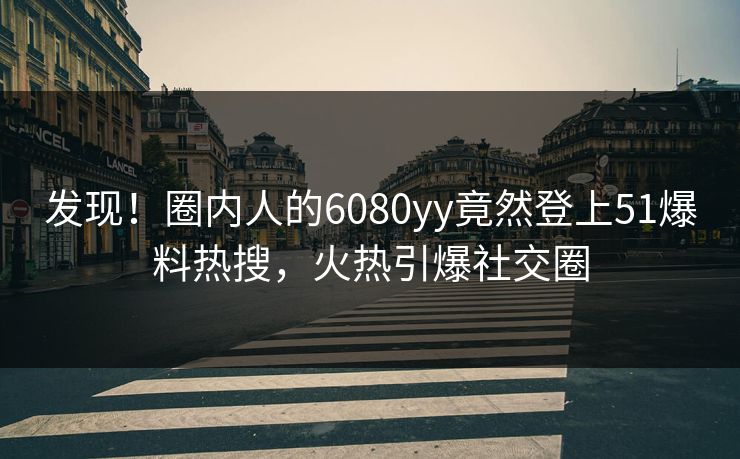 发现！圈内人的6080yy竟然登上51爆料热搜，火热引爆社交圈