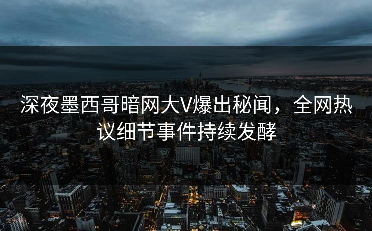 深夜墨西哥暗网大V爆出秘闻，全网热议细节事件持续发酵