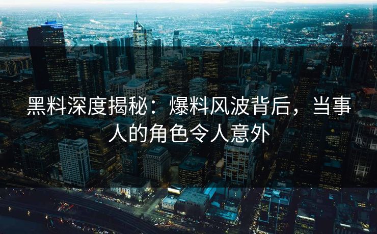 黑料深度揭秘：爆料风波背后，当事人的角色令人意外