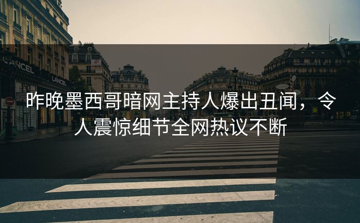 昨晚墨西哥暗网主持人爆出丑闻，令人震惊细节全网热议不断