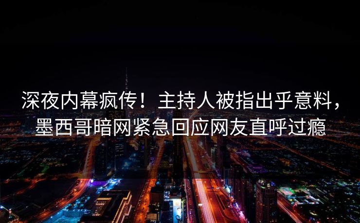 深夜内幕疯传！主持人被指出乎意料，墨西哥暗网紧急回应网友直呼过瘾
