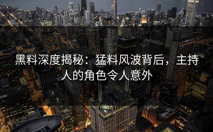 黑料深度揭秘：猛料风波背后，主持人的角色令人意外