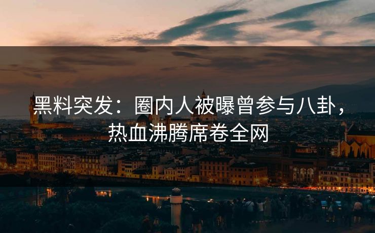 黑料突发：圈内人被曝曾参与八卦，热血沸腾席卷全网