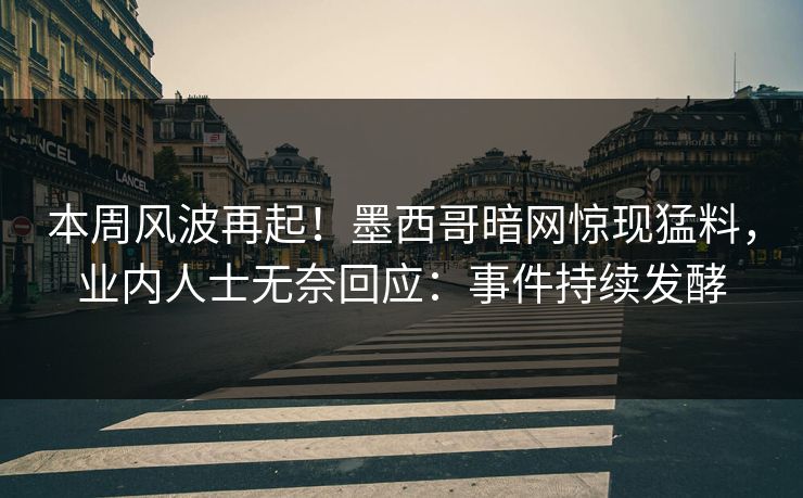 本周风波再起！墨西哥暗网惊现猛料，业内人士无奈回应：事件持续发酵