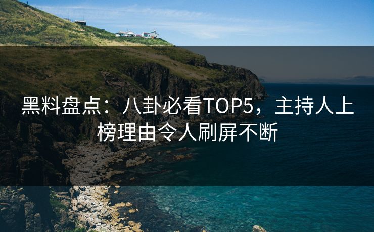 黑料盘点：八卦必看TOP5，主持人上榜理由令人刷屏不断