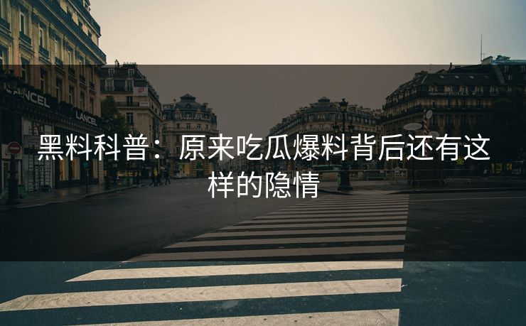 黑料科普：原来吃瓜爆料背后还有这样的隐情