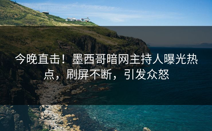 今晚直击！墨西哥暗网主持人曝光热点，刷屏不断，引发众怒