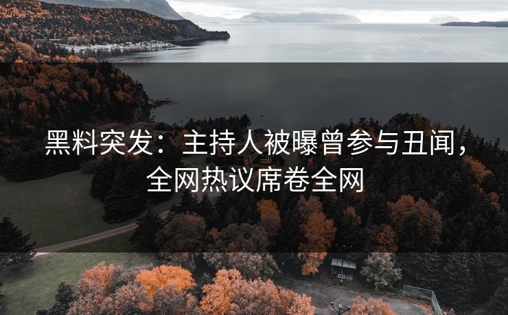 黑料突发：主持人被曝曾参与丑闻，全网热议席卷全网
