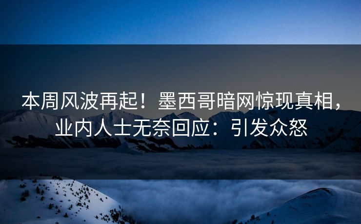 本周风波再起！墨西哥暗网惊现真相，业内人士无奈回应：引发众怒