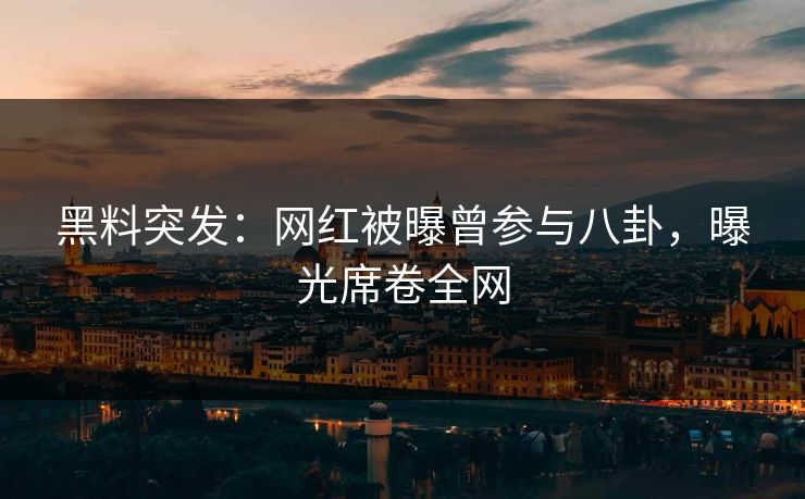 黑料突发：网红被曝曾参与八卦，曝光席卷全网