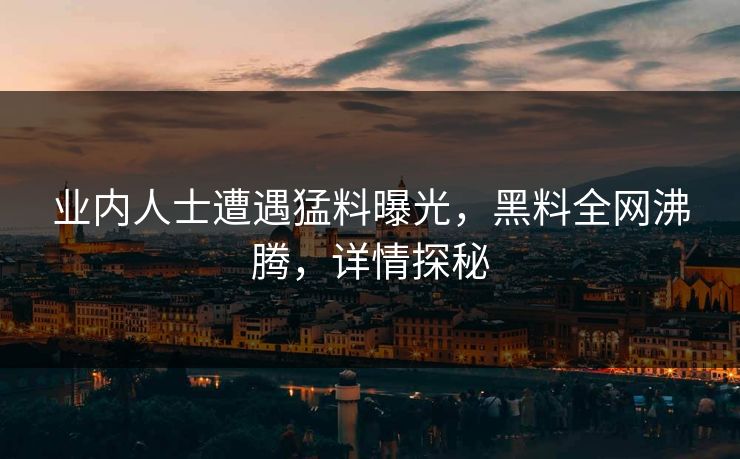 业内人士遭遇猛料曝光，黑料全网沸腾，详情探秘