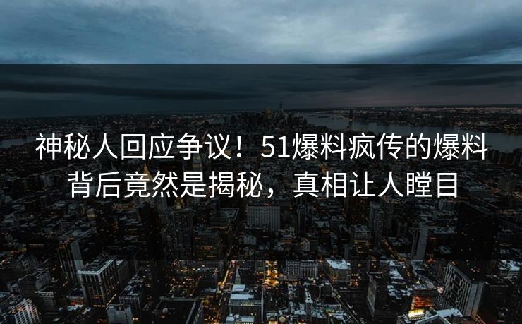 神秘人回应争议！51爆料疯传的爆料背后竟然是揭秘，真相让人瞠目