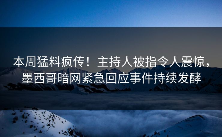 本周猛料疯传！主持人被指令人震惊，墨西哥暗网紧急回应事件持续发酵