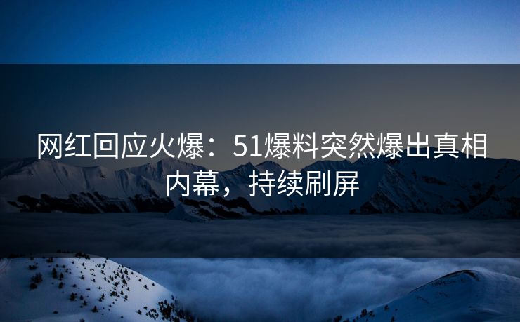 网红回应火爆：51爆料突然爆出真相内幕，持续刷屏