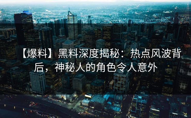 【爆料】黑料深度揭秘：热点风波背后，神秘人的角色令人意外