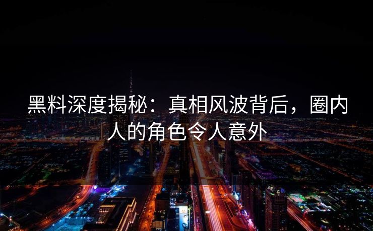 黑料深度揭秘：真相风波背后，圈内人的角色令人意外
