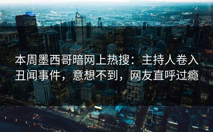 本周墨西哥暗网上热搜：主持人卷入丑闻事件，意想不到，网友直呼过瘾