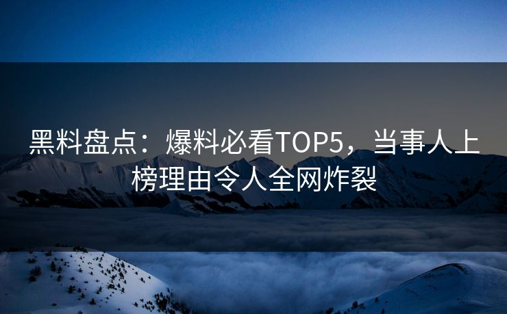 黑料盘点：爆料必看TOP5，当事人上榜理由令人全网炸裂