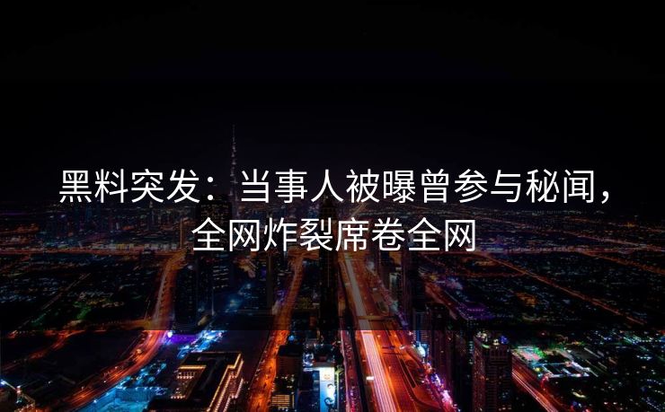 黑料突发：当事人被曝曾参与秘闻，全网炸裂席卷全网