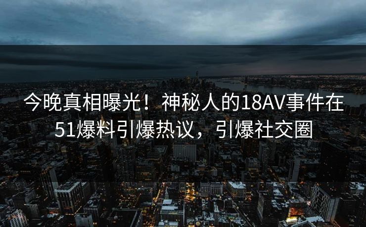 今晚真相曝光！神秘人的18AV事件在51爆料引爆热议，引爆社交圈
