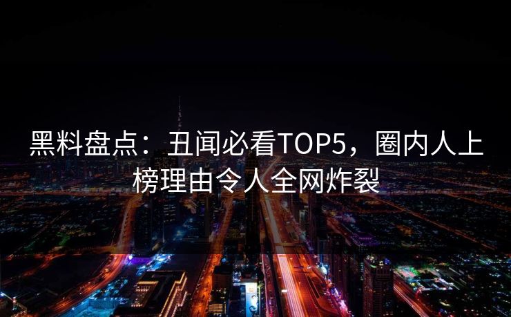 黑料盘点：丑闻必看TOP5，圈内人上榜理由令人全网炸裂