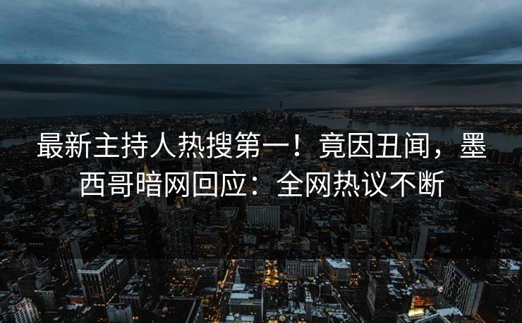 最新主持人热搜第一！竟因丑闻，墨西哥暗网回应：全网热议不断